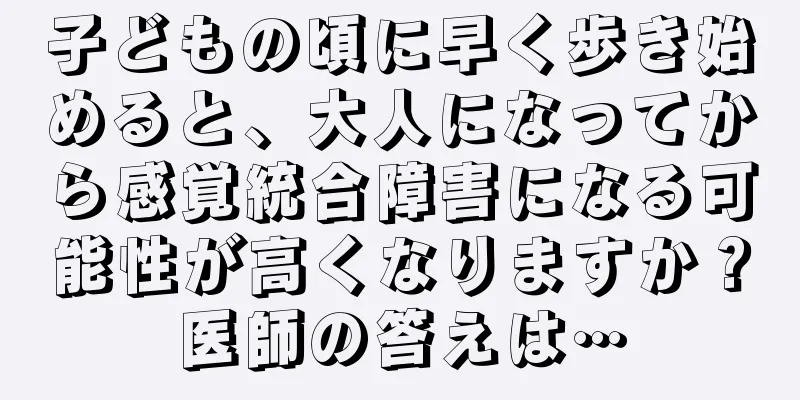 子どもの頃に早く歩き始めると、大人になってから感覚統合障害になる可能性が高くなりますか？医師の答えは…