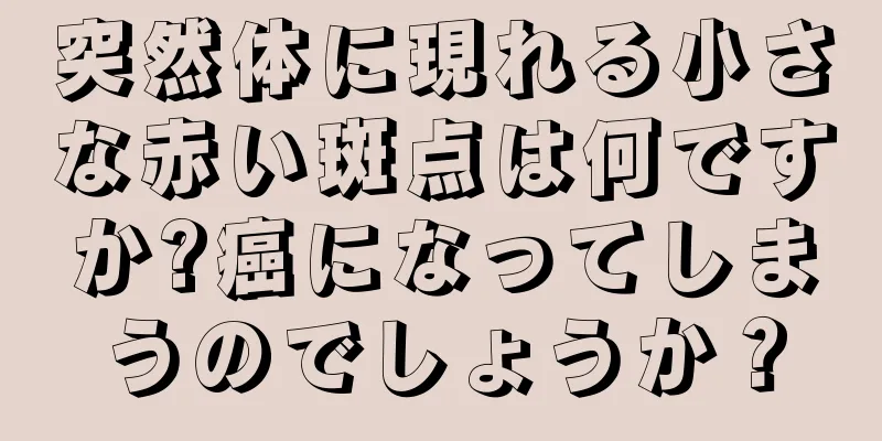 突然体に現れる小さな赤い斑点は何ですか?癌になってしまうのでしょうか？