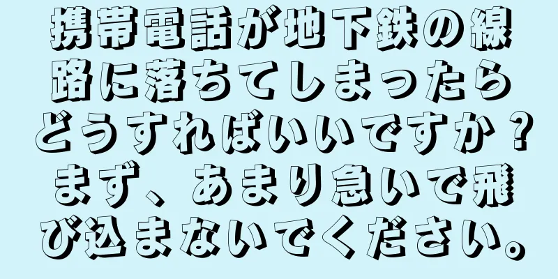 携帯電話が地下鉄の線路に落ちてしまったらどうすればいいですか？まず、あまり急いで飛び込まないでください。