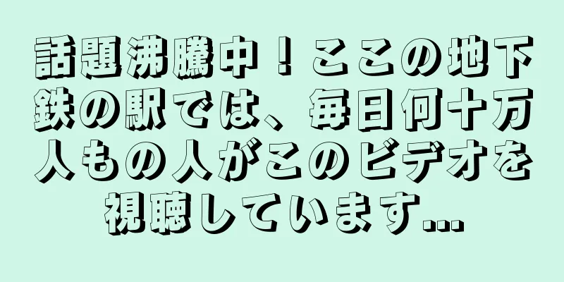 話題沸騰中！ここの地下鉄の駅では、毎日何十万人もの人がこのビデオを視聴しています...