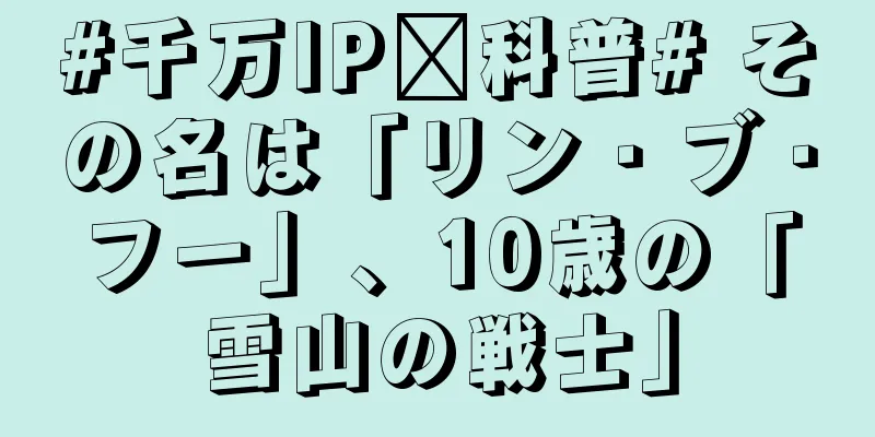 #千万IP创科普# その名は「リン・ブ・フー」、10歳の「雪山の戦士」