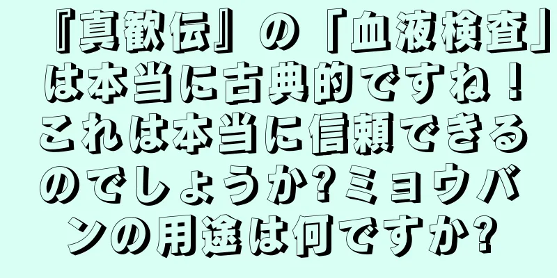 『真歓伝』の「血液検査」は本当に古典的ですね！これは本当に信頼できるのでしょうか?ミョウバンの用途は何ですか?