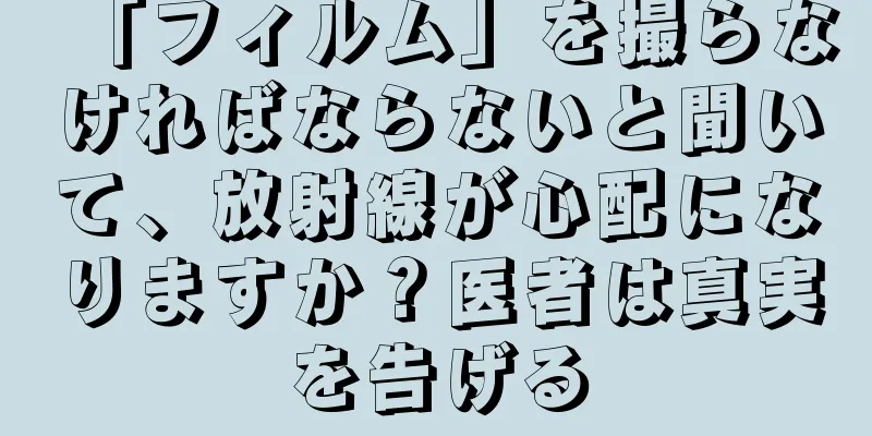 「フィルム」を撮らなければならないと聞いて、放射線が心配になりますか？医者は真実を告げる