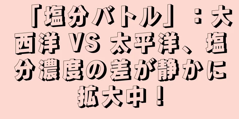 「塩分バトル」：大西洋 VS 太平洋、塩分濃度の差が静かに拡大中！
