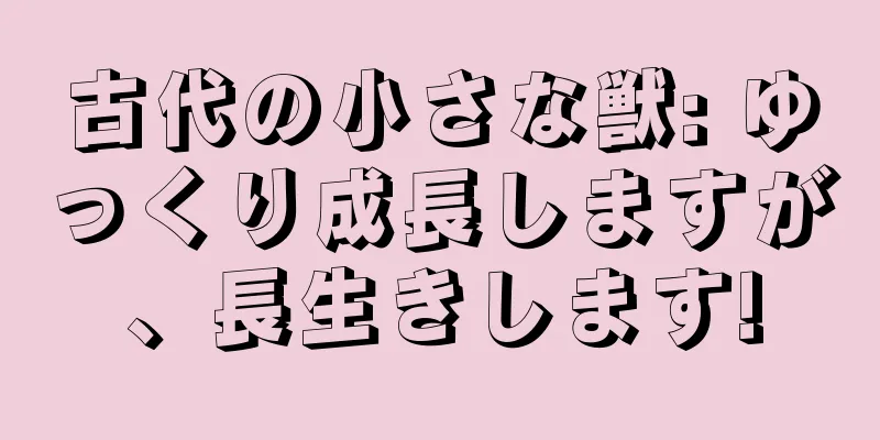古代の小さな獣: ゆっくり成長しますが、長生きします!
