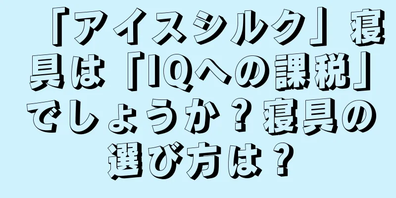 「アイスシルク」寝具は「IQへの課税」でしょうか？寝具の選び方は？