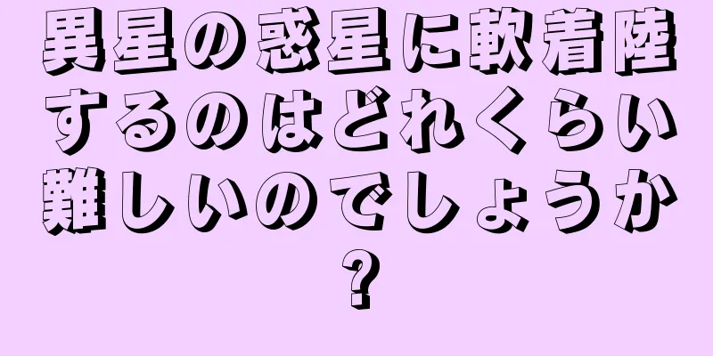 異星の惑星に軟着陸するのはどれくらい難しいのでしょうか?