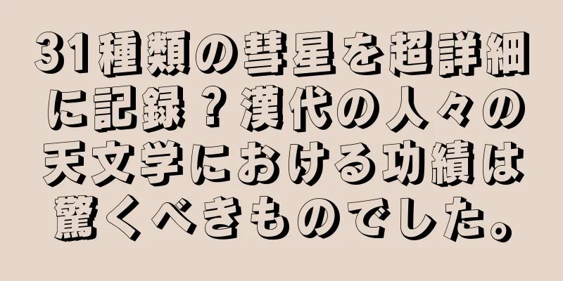 31種類の彗星を超詳細に記録？漢代の人々の天文学における功績は驚くべきものでした。