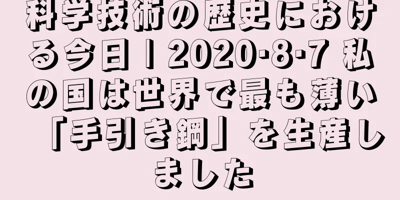科学技術の歴史における今日 | 2020·8·7 私の国は世界で最も薄い「手引き鋼」を生産しました