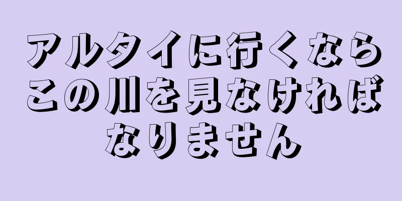 アルタイに行くならこの川を見なければなりません