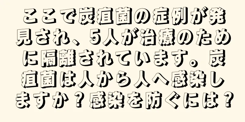 ここで炭疽菌の症例が発見され、5人が治療のために隔離されています。炭疽菌は人から人へ感染しますか？感染を防ぐには？