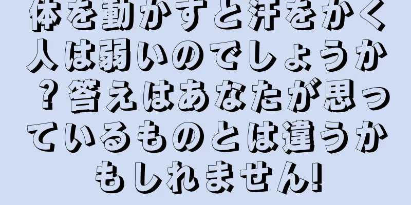 体を動かすと汗をかく人は弱いのでしょうか？答えはあなたが思っているものとは違うかもしれません!