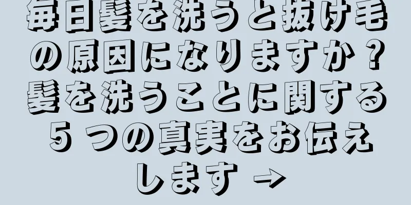 毎日髪を洗うと抜け毛の原因になりますか？髪を洗うことに関する 5 つの真実をお伝えします →