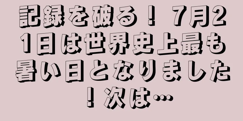 記録を破る！ 7月21日は世界史上最も暑い日となりました！次は…