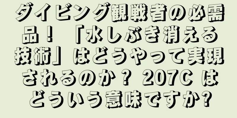 ダイビング観戦者の必需品！ 「水しぶき消える技術」はどうやって実現されるのか？ 207C はどういう意味ですか?