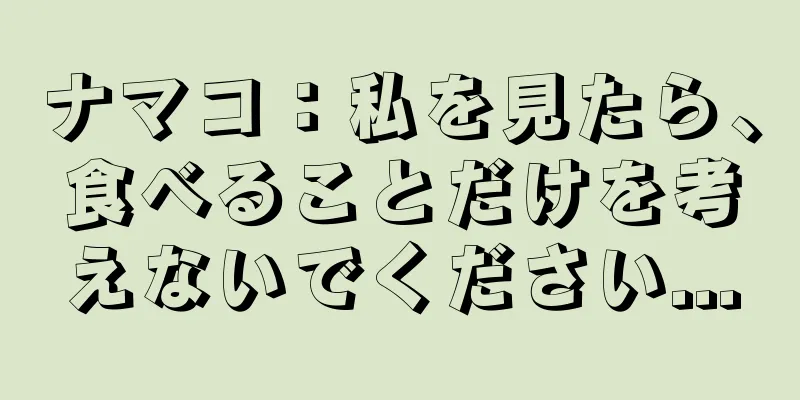 ナマコ：私を見たら、食べることだけを考えないでください...
