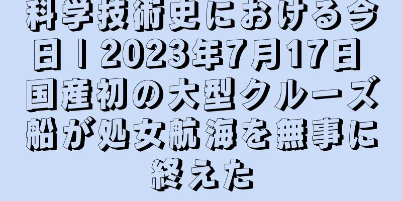 科学技術史における今日 | 2023年7月17日 国産初の大型クルーズ船が処女航海を無事に終えた