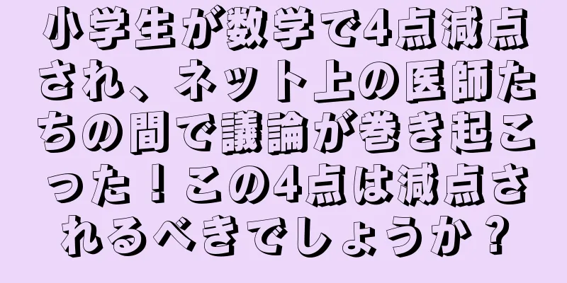 小学生が数学で4点減点され、ネット上の医師たちの間で議論が巻き起こった！この4点は減点されるべきでしょうか？