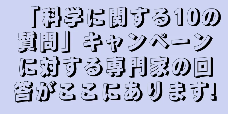 「科学に関する10の質問」キャンペーンに対する専門家の回答がここにあります!