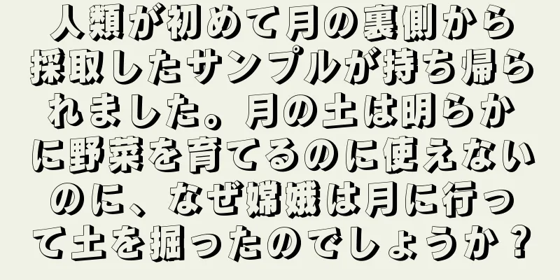 人類が初めて月の裏側から採取したサンプルが持ち帰られました。月の土は明らかに野菜を育てるのに使えないのに、なぜ嫦娥は月に行って土を掘ったのでしょうか？