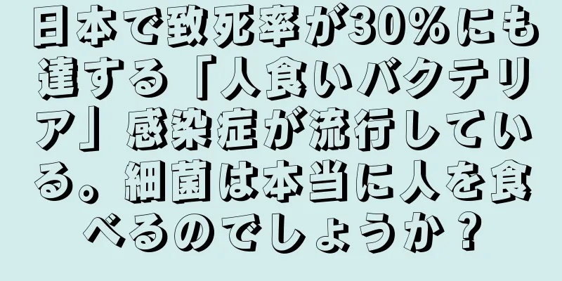 日本で致死率が30%にも達する「人食いバクテリア」感染症が流行している。細菌は本当に人を食べるのでしょうか？