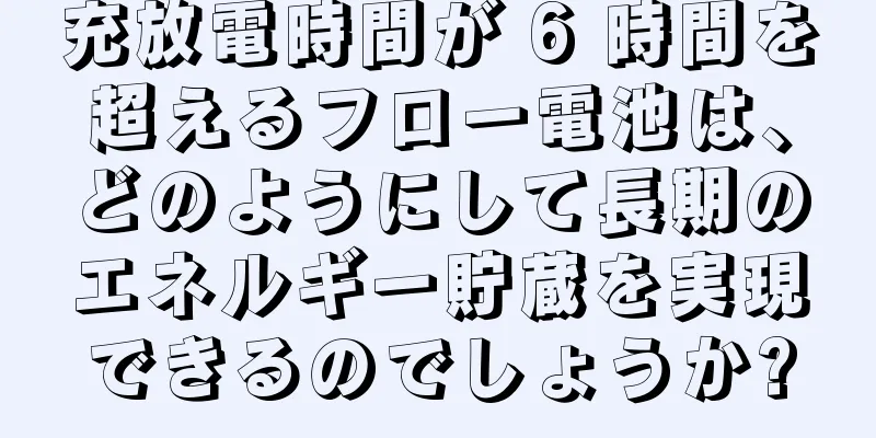 充放電時間が 6 時間を超えるフロー電池は、どのようにして長期のエネルギー貯蔵を実現できるのでしょうか?