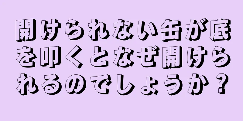 開けられない缶が底を叩くとなぜ開けられるのでしょうか？