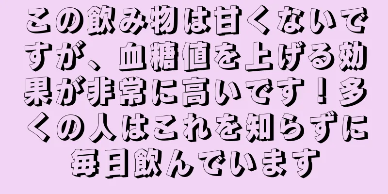 この飲み物は甘くないですが、血糖値を上げる効果が非常に高いです！多くの人はこれを知らずに毎日飲んでいます