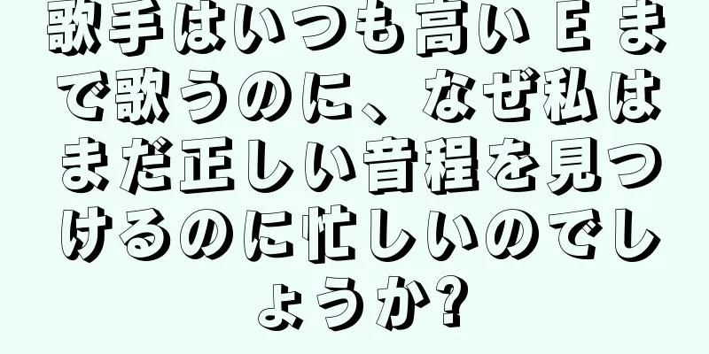 歌手はいつも高い E まで歌うのに、なぜ私はまだ正しい音程を見つけるのに忙しいのでしょうか?
