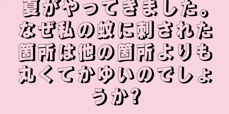 夏がやってきました。なぜ私の蚊に刺された箇所は他の箇所よりも丸くてかゆいのでしょうか?