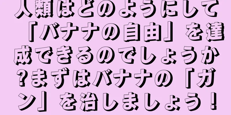人類はどのようにして「バナナの自由」を達成できるのでしょうか?まずはバナナの「ガン」を治しましょう！