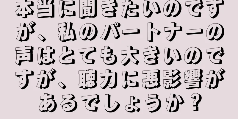本当に聞きたいのですが、私のパートナーの声はとても大きいのですが、聴力に悪影響があるでしょうか？