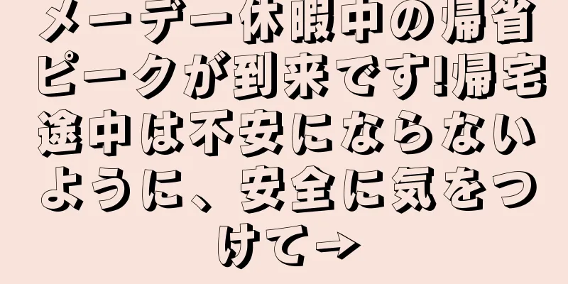 メーデー休暇中の帰省ピークが到来です!帰宅途中は不安にならないように、安全に気をつけて→