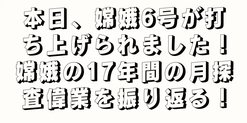 本日、嫦娥6号が打ち上げられました！嫦娥の17年間の月探査偉業を振り返る！