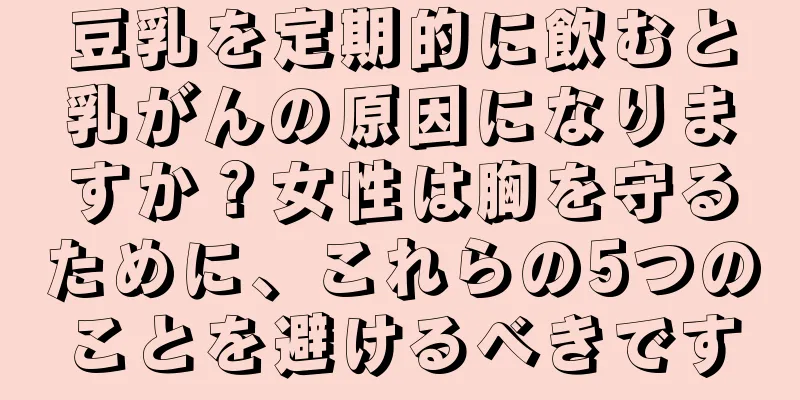 豆乳を定期的に飲むと乳がんの原因になりますか？女性は胸を守るために、これらの5つのことを避けるべきです