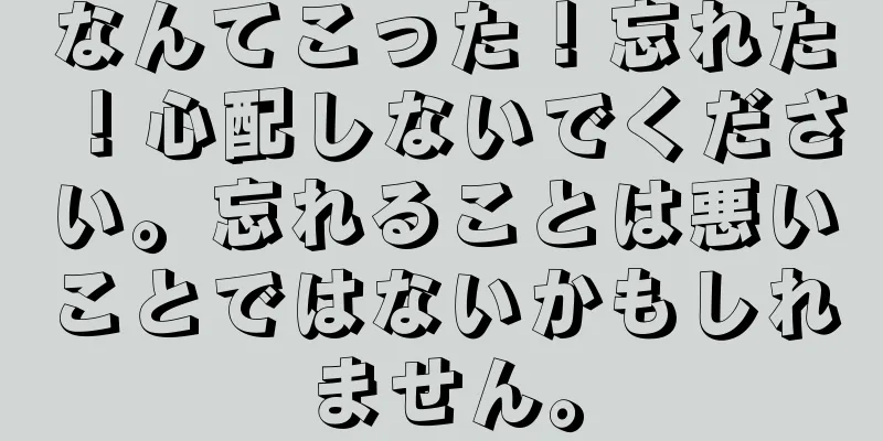 なんてこった！忘れた！心配しないでください。忘れることは悪いことではないかもしれません。