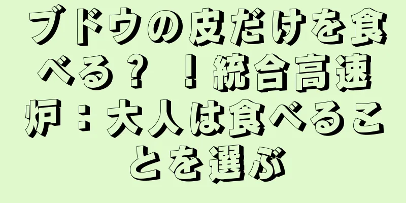 ブドウの皮だけを食べる？ ！統合高速炉：大人は食べることを選ぶ