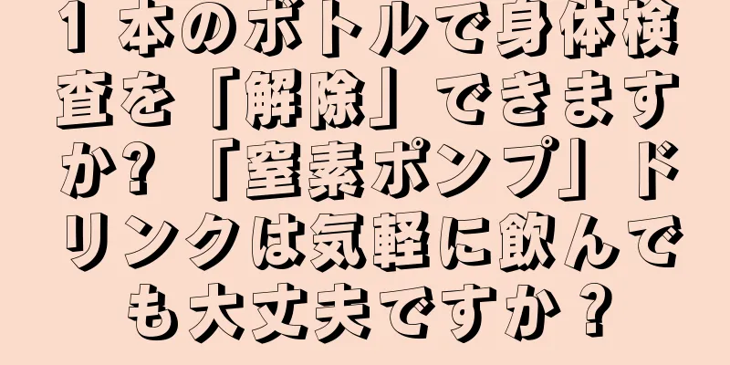 1 本のボトルで身体検査を「解除」できますか? 「窒素ポンプ」ドリンクは気軽に飲んでも大丈夫ですか？