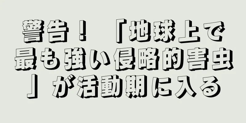 警告！ 「地球上で最も強い侵略的害虫」が活動期に入る
