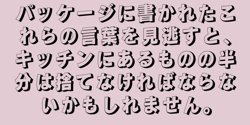 パッケージに書かれたこれらの言葉を見逃すと、キッチンにあるものの半分は捨てなければならないかもしれません。
