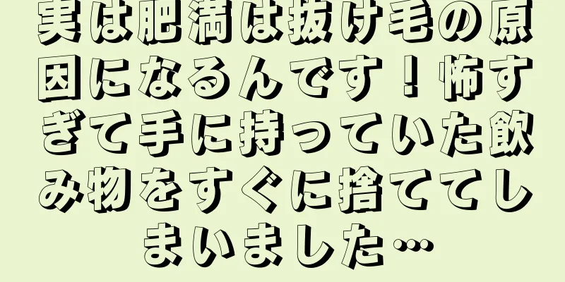 実は肥満は抜け毛の原因になるんです！怖すぎて手に持っていた飲み物をすぐに捨ててしまいました…
