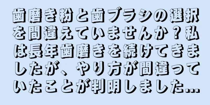 歯磨き粉と歯ブラシの選択を間違えていませんか？私は長年歯磨きを続けてきましたが、やり方が間違っていたことが判明しました...