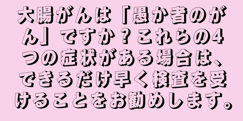 大腸がんは「愚か者のがん」ですか？これらの4つの症状がある場合は、できるだけ早く検査を受けることをお勧めします。