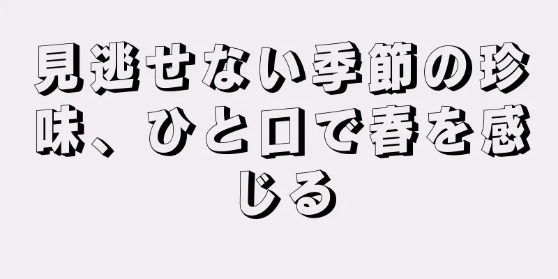 見逃せない季節の珍味、ひと口で春を感じる