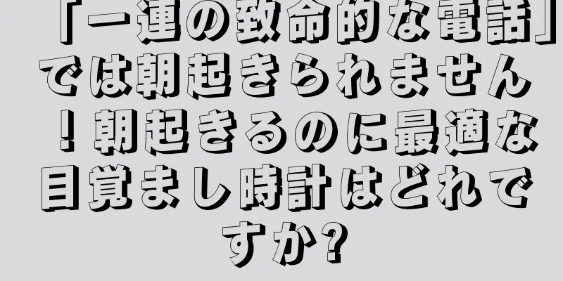 「一連の致命的な電話」では朝起きられません！朝起きるのに最適な目覚まし時計はどれですか?