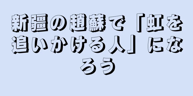 新疆の趙蘇で「虹を追いかける人」になろう