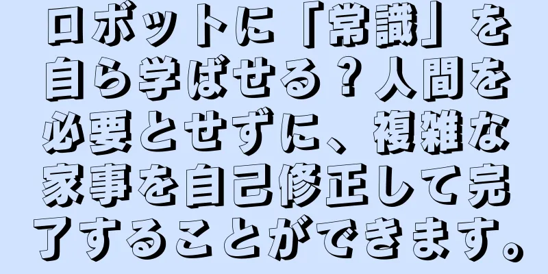 ロボットに「常識」を自ら学ばせる？人間を必要とせずに、複雑な家事を自己修正して完了することができます。