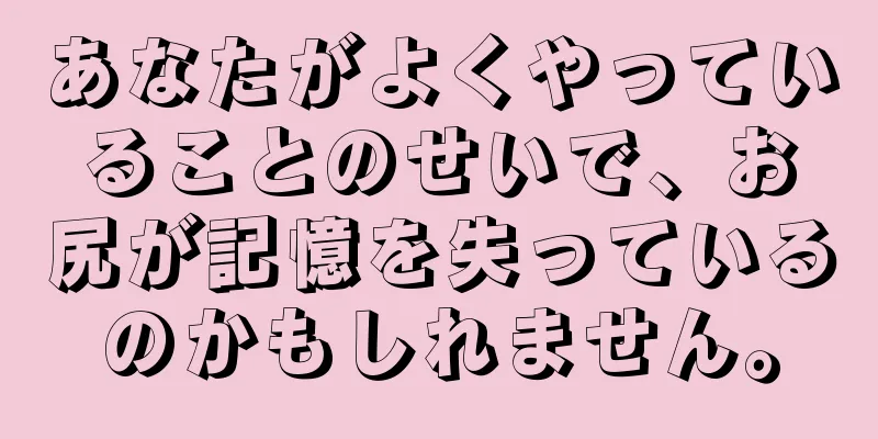 あなたがよくやっていることのせいで、お尻が記憶を失っているのかもしれません。