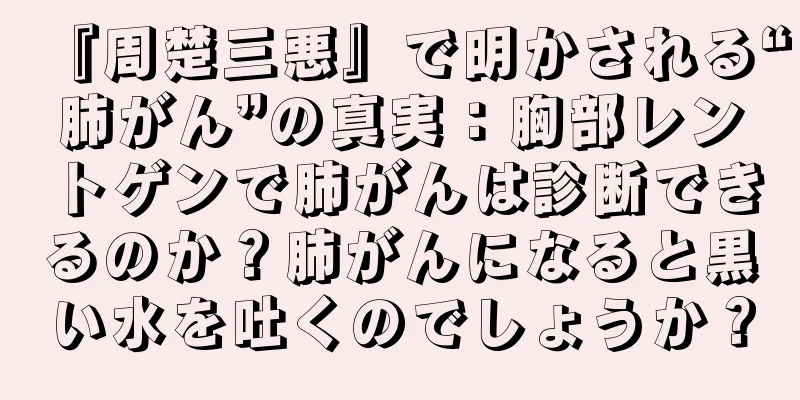 『周楚三悪』で明かされる“肺がん”の真実：胸部レントゲンで肺がんは診断できるのか？肺がんになると黒い水を吐くのでしょうか？