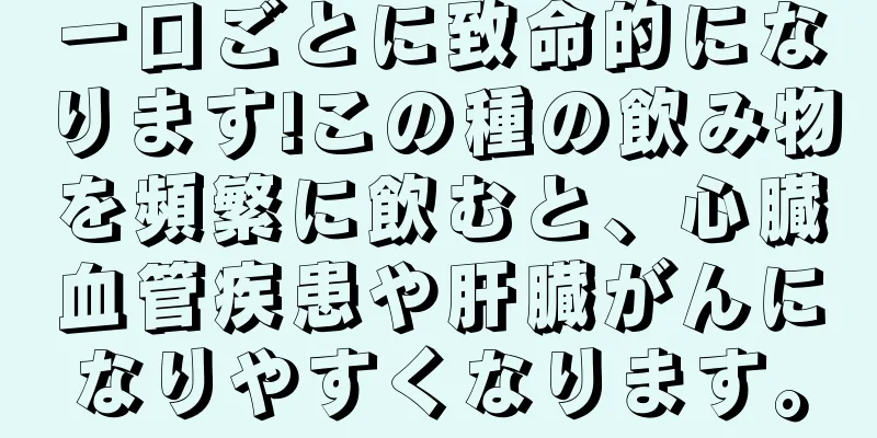 一口ごとに致命的になります!この種の飲み物を頻繁に飲むと、心臓血管疾患や肝臓がんになりやすくなります。